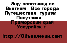 Ищу попотчицу во Вьетнам - Все города Путешествия, туризм » Попутчики   . Приморский край,Уссурийск г.